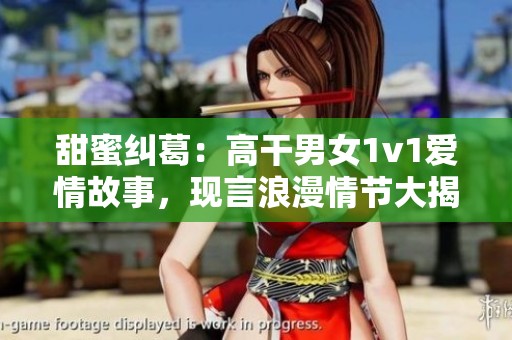 甜蜜纠葛：高干男女1v1爱情故事，现言浪漫情节大揭秘