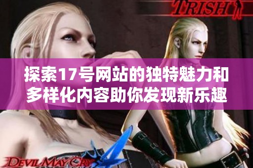 探索17号网站的独特魅力和多样化内容助你发现新乐趣