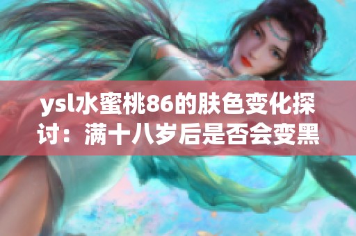ysl水蜜桃86的肤色变化探讨：满十八岁后是否会变黑的现象揭秘