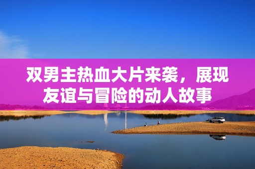 双男主热血大片来袭，展现友谊与冒险的动人故事