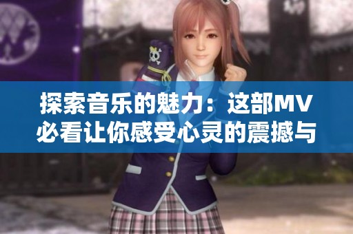 探索音乐的魅力：这部MV必看让你感受心灵的震撼与共鸣