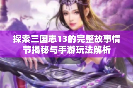 探索三国志13的完整故事情节揭秘与手游玩法解析