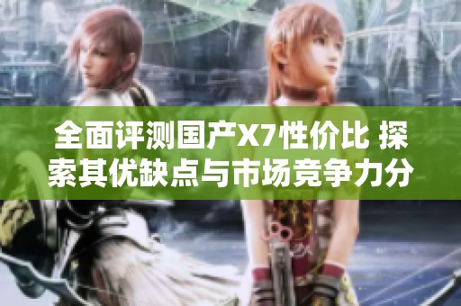 全面评测国产X7性价比 探索其优缺点与市场竞争力分析