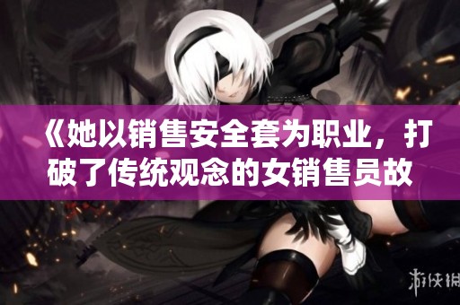 《她以销售安全套为职业，打破了传统观念的女销售员故事》