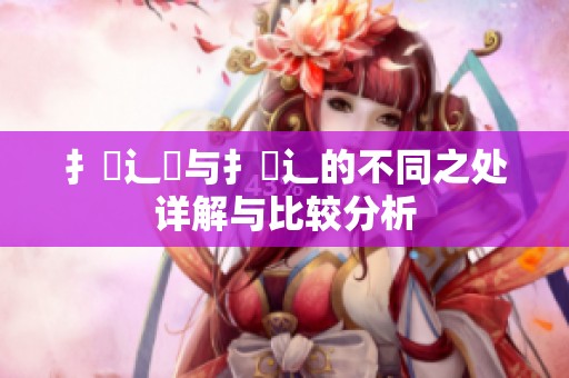 扌喿辶畑与扌喿辶的不同之处详解与比较分析