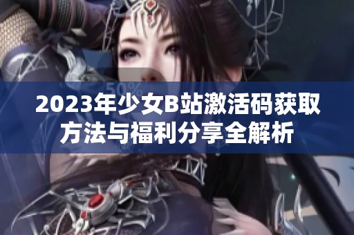 2023年少女B站激活码获取方法与福利分享全解析