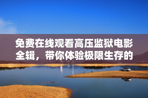 免费在线观看高压监狱电影全辑，带你体验极限生存的刺激与悬疑