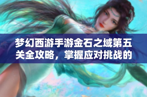梦幻西游手游金石之域第五关全攻略，掌握应对挑战的技巧与策略