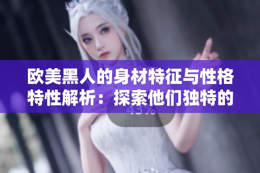 欧美黑人的身材特征与性格特性解析：探索他们独特的魅力与风格