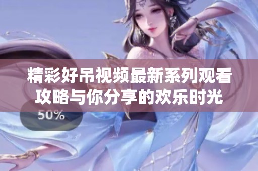 精彩好吊视频最新系列观看攻略与你分享的欢乐时光