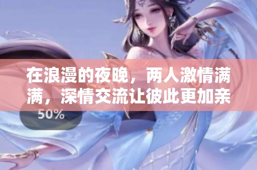 在浪漫的夜晚，两人激情满满，深情交流让彼此更加亲密无间