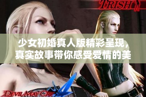 少女初婚真人版精彩呈现，真实故事带你感受爱情的美好与挑战