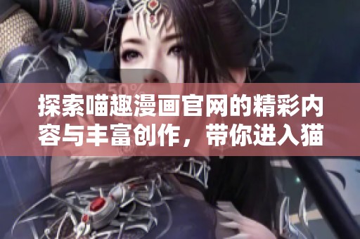 探索喵趣漫画官网的精彩内容与丰富创作，带你进入猫咪的世界
