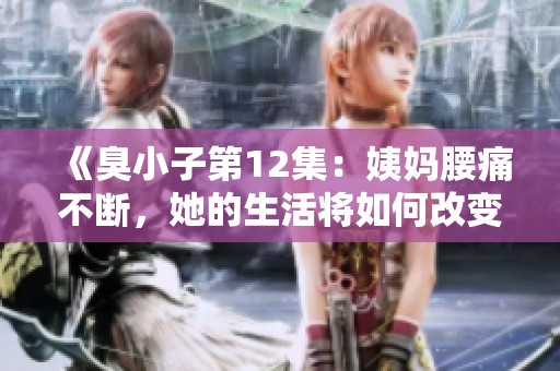 《臭小子第12集：姨妈腰痛不断，她的生活将如何改变》