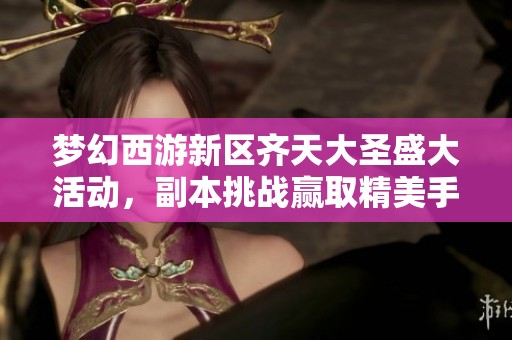 梦幻西游新区齐天大圣盛大活动，副本挑战赢取精美手办奖励！