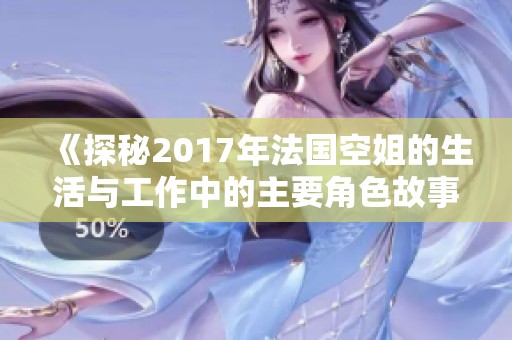 《探秘2017年法国空姐的生活与工作中的主要角色故事》