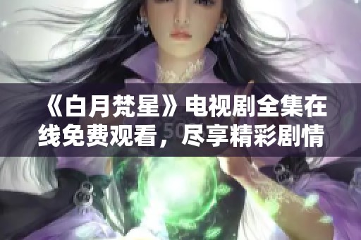 《白月梵星》电视剧全集在线免费观看，尽享精彩剧情与人物发展