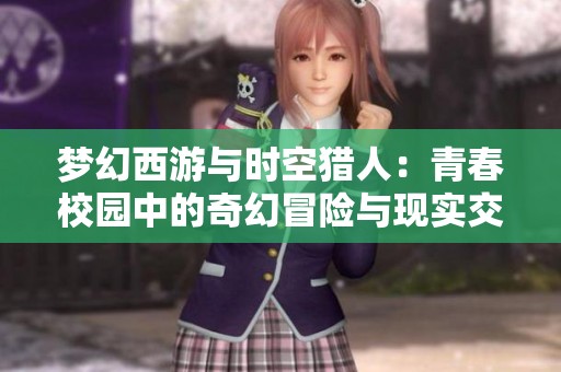 梦幻西游与时空猎人：青春校园中的奇幻冒险与现实交织的故事