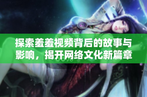 探索羞羞视频背后的故事与影响，揭开网络文化新篇章