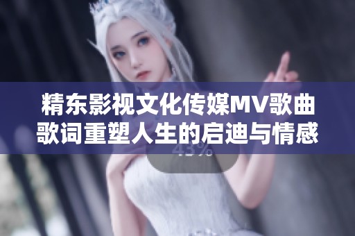 精东影视文化传媒MV歌曲歌词重塑人生的启迪与情感之旅
