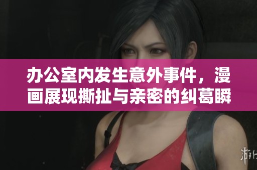 办公室内发生意外事件，漫画展现撕扯与亲密的纠葛瞬间