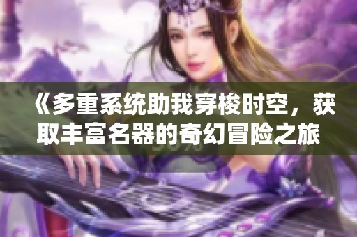 《多重系统助我穿梭时空，获取丰富名器的奇幻冒险之旅》