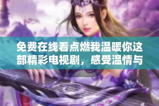 免费在线看点燃我温暖你这部精彩电视剧，感受温情与爱意的故事