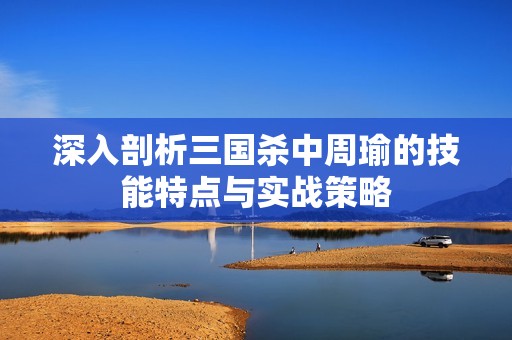 深入剖析三国杀中周瑜的技能特点与实战策略