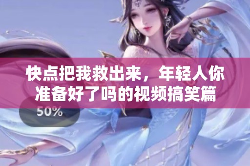 快点把我救出来，年轻人你准备好了吗的视频搞笑篇