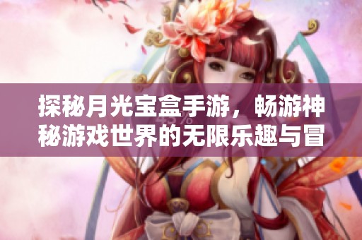 探秘月光宝盒手游，畅游神秘游戏世界的无限乐趣与冒险