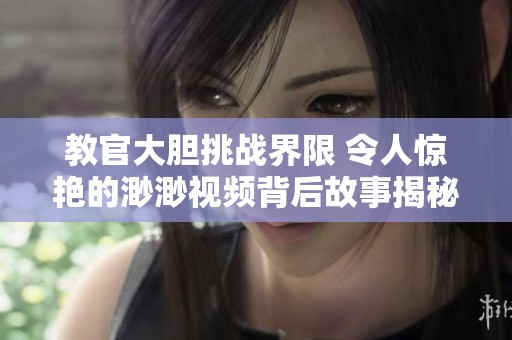 教官大胆挑战界限 令人惊艳的渺渺视频背后故事揭秘
