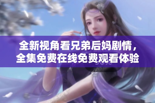 全新视角看兄弟后妈剧情，全集免费在线免费观看体验