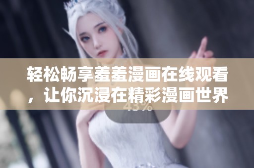 轻松畅享羞羞漫画在线观看，让你沉浸在精彩漫画世界中