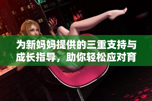 为新妈妈提供的三重支持与成长指导，助你轻松应对育儿挑战