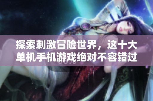 探索刺激冒险世界，这十大单机手机游戏绝对不容错过