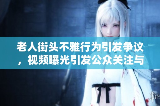 老人街头不雅行为引发争议，视频曝光引发公众关注与讨论