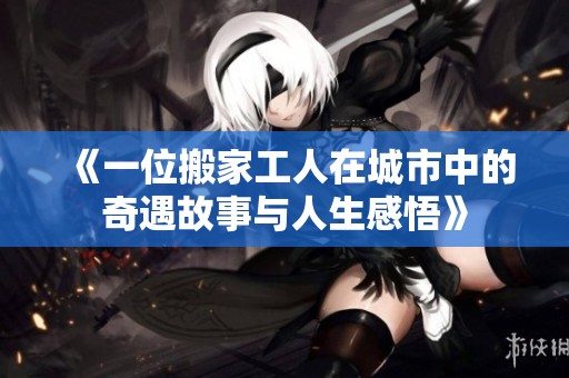 《一位搬家工人在城市中的奇遇故事与人生感悟》