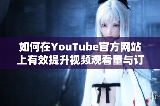 如何在YouTube官方网站上有效提升视频观看量与订阅人数的方法