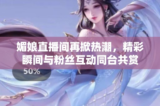 媚娘直播间再掀热潮，精彩瞬间与粉丝互动同台共赏