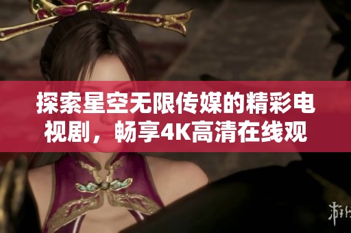 探索星空无限传媒的精彩电视剧，畅享4K高清在线观影体验