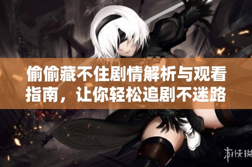 偷偷藏不住剧情解析与观看指南，让你轻松追剧不迷路