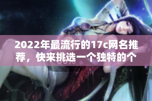 2022年最流行的17c网名推荐，快来挑选一个独特的个性名称吧