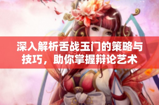 深入解析舌战玉门的策略与技巧，助你掌握辩论艺术