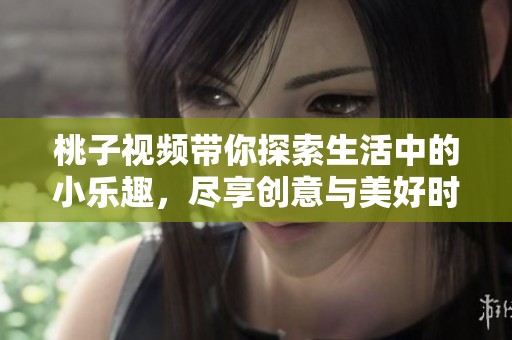 桃子视频带你探索生活中的小乐趣，尽享创意与美好时光