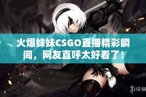 火爆妹妹CSGO直播精彩瞬间，网友直呼太好看了！