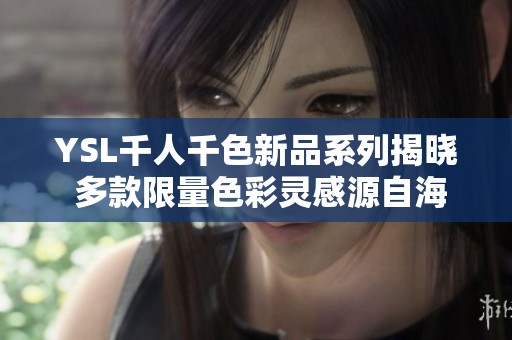 YSL千人千色新品系列揭晓 多款限量色彩灵感源自海外时尚潮流
