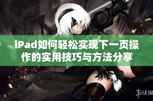 iPad如何轻松实现下一页操作的实用技巧与方法分享