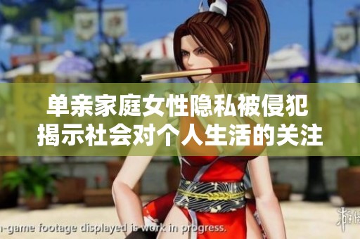 单亲家庭女性隐私被侵犯 揭示社会对个人生活的关注与挑战