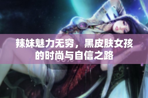 辣妹魅力无穷，黑皮肤女孩的时尚与自信之路