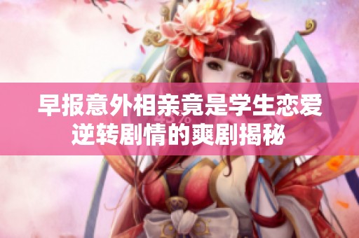 早报意外相亲竟是学生恋爱逆转剧情的爽剧揭秘